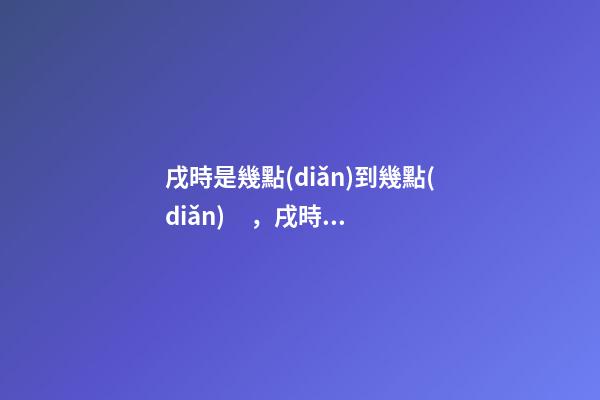 戌時是幾點(diǎn)到幾點(diǎn)，戌時出生的人命運(yùn)